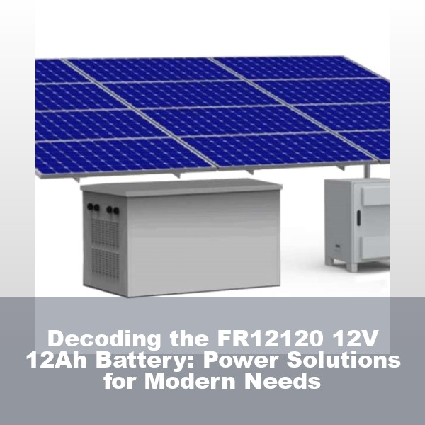 Decoding the FR12120 12V 12Ah Battery: Power Solutions for Modern Needs